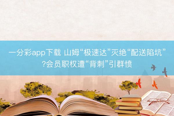 一分彩app下载 山姆“极速达”灭绝“配送陷坑”?会员职权遭“背刺”引群愤