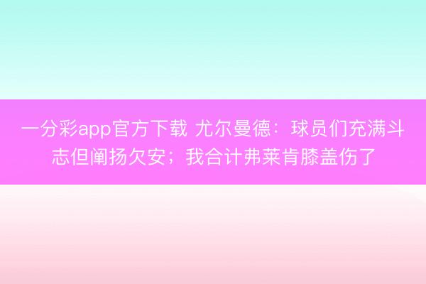 一分彩app官方下载 尤尔曼德：球员们充满斗志但阐扬欠安；我合计弗莱肯膝盖伤了