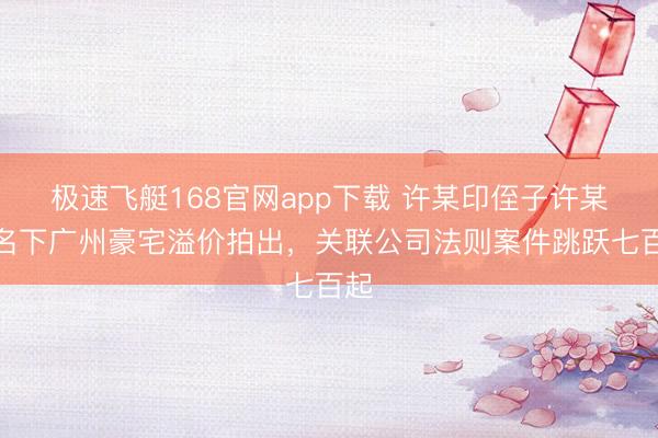 极速飞艇168官网app下载 许某印侄子许某健名下广州豪宅溢价拍出,关联公司法则案件跳跃七百起