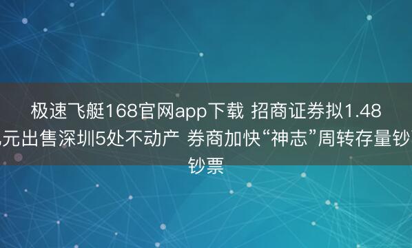 极速飞艇168官网app下载 招商证券拟1.48亿元出售深圳5处不动产 券商加快“神志”周转存量钞票