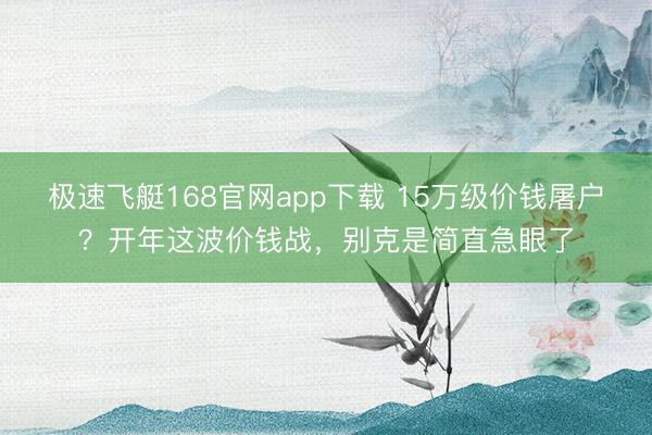 极速飞艇168官网app下载 15万级价钱屠户?开年这波价钱战,别克是简直急眼了