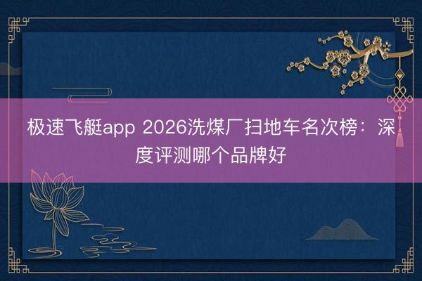 极速飞艇app 2026洗煤厂扫地车名次榜：深度评测哪个品牌好