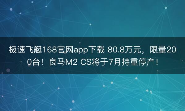 极速飞艇168官网app下载 80.8万元,限量200台!良马M2 CS将于7月持重停产!