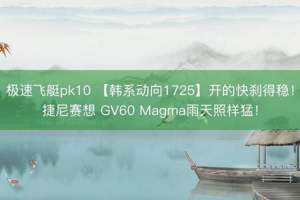 极速飞艇pk10 【韩系动向1725】开的快刹得稳！捷尼赛想 GV60 Magma雨天照样猛！