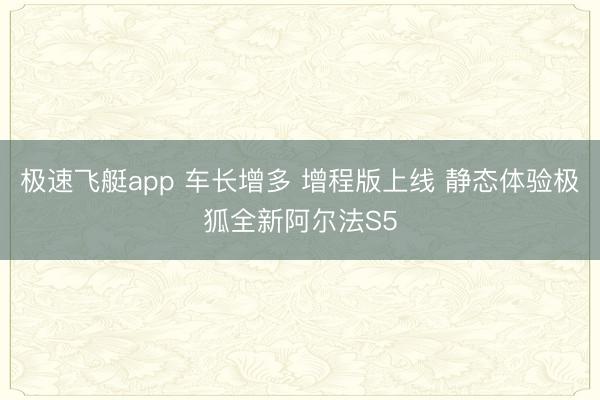 极速飞艇app 车长增多 增程版上线 静态体验极狐全新阿尔法S5