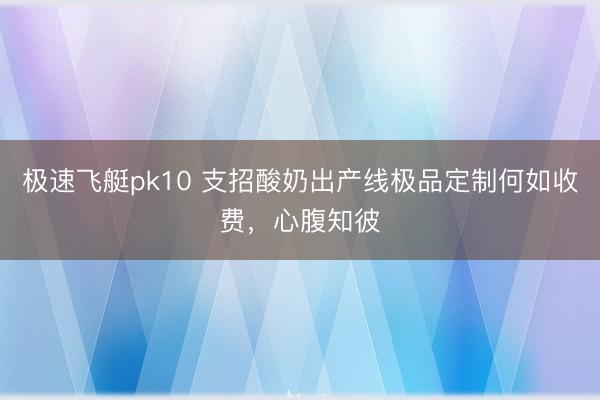 极速飞艇pk10 支招酸奶出产线极品定制何如收费，心腹知彼