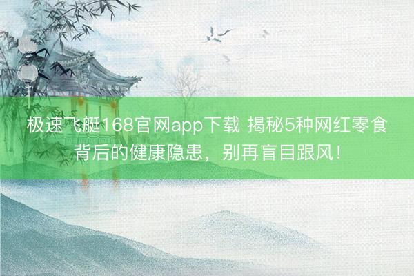 极速飞艇168官网app下载 揭秘5种网红零食背后的健康隐患，别再盲目跟风！