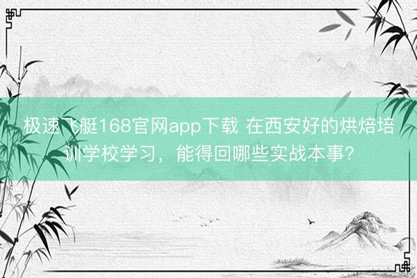 极速飞艇168官网app下载 在西安好的烘焙培训学校学习，能得回哪些实战本事？