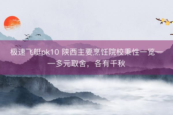 极速飞艇pk10 陕西主要烹饪院校秉性一览——多元取舍，各有千秋