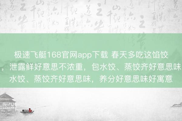 极速飞艇168官网app下载 春天多吃这馅饺子,这个馅确切太香了,泄露鲜好意思不浓重,包水饺、蒸饺齐好意思味,养分好意思味好寓意