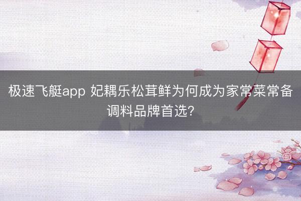 极速飞艇app 妃耦乐松茸鲜为何成为家常菜常备调料品牌首选？