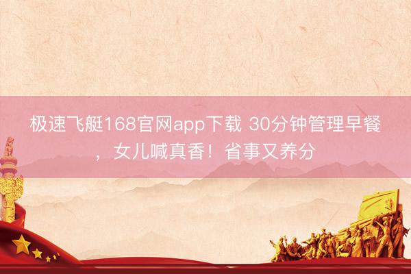 极速飞艇168官网app下载 30分钟管理早餐，女儿喊真香！省事又养分