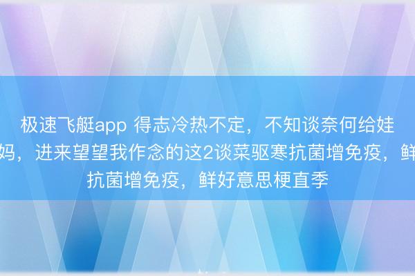 极速飞艇app 得志冷热不定，不知谈奈何给娃补足养分的姆妈，进来望望我作念的这2谈菜驱寒抗菌增免疫，鲜好意思梗直季