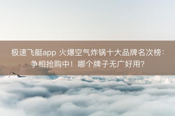 极速飞艇app 火爆空气炸锅十大品牌名次榜：争相抢购中！哪个牌子无广好用？