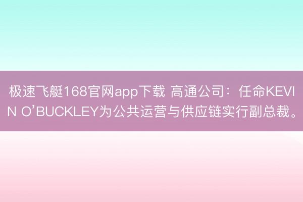 极速飞艇168官网app下载 高通公司：任命KEVIN O’BUCKLEY为公共运营与供应链实行副总裁。