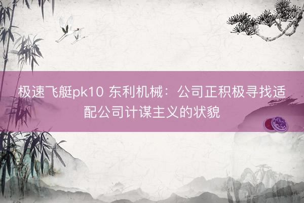 极速飞艇pk10 东利机械：公司正积极寻找适配公司计谋主义的状貌