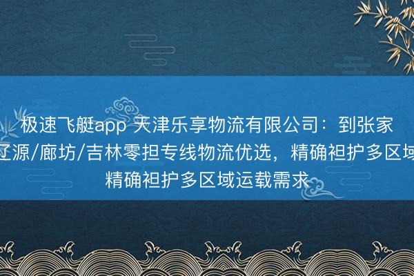 极速飞艇app 天津乐享物流有限公司：到张家口/延边/辽源/廊坊/吉林零担专线物流优选，精确袒护多区域运载需求