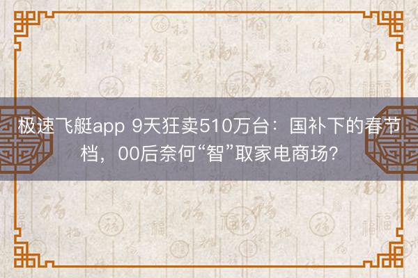 极速飞艇app 9天狂卖510万台:国补下的春节档,00后奈何“智”取家电商场?