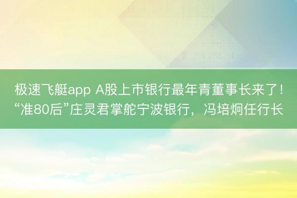 极速飞艇app A股上市银行最年青董事长来了！“准80后”庄灵君掌舵宁波银行，冯培炯任行长
