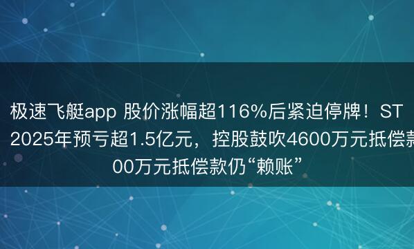 极速飞艇app 股价涨幅超116%后紧迫停牌!ST京蓝教导:2025年预亏超1.5亿元,控股鼓吹4600万元抵偿款仍“赖账”