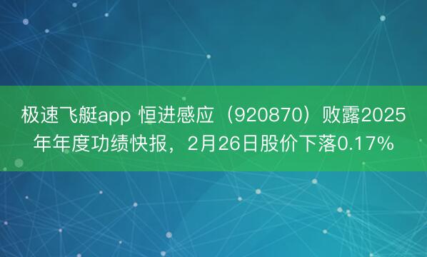 极速飞艇app 恒进感应（920870）败露2025年年度功绩快报，2月26日股价下落0.17%