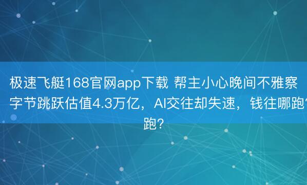 极速飞艇168官网app下载 帮主小心晚间不雅察:字节跳跃估值4.3万亿,AI交往却失速,钱往哪跑?