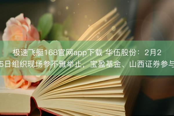 极速飞艇168官网app下载 华伍股份:2月25日组织现场参不雅举止,宝盈基金、山西证券参与