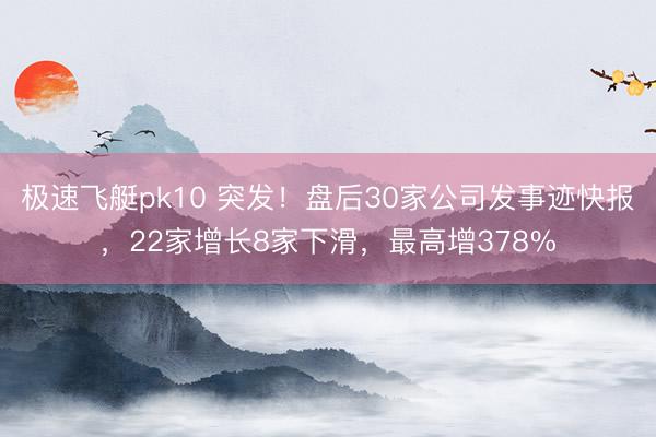 极速飞艇pk10 突发！盘后30家公司发事迹快报，22家增长8家下滑，最高增378%
