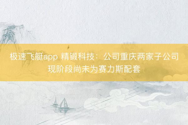 极速飞艇app 精锻科技：公司重庆两家子公司现阶段尚未为赛力斯配套