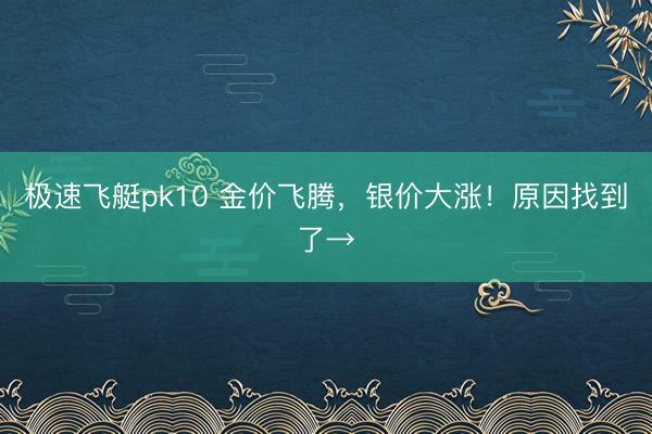 极速飞艇pk10 金价飞腾,银价大涨!原因找到了→