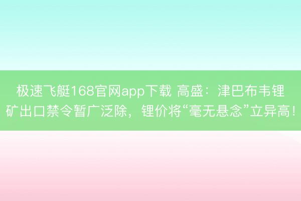 极速飞艇168官网app下载 高盛:津巴布韦锂矿出口禁令暂广泛除,锂价将“毫无悬念”立异高!