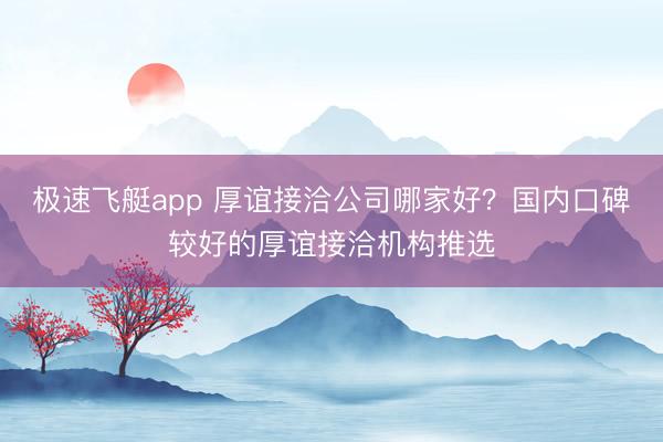 极速飞艇app 厚谊接洽公司哪家好？国内口碑较好的厚谊接洽机构推选