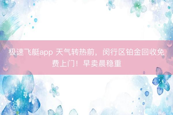 极速飞艇app 天气转热前，闵行区铂金回收免费上门！早卖晨稳重