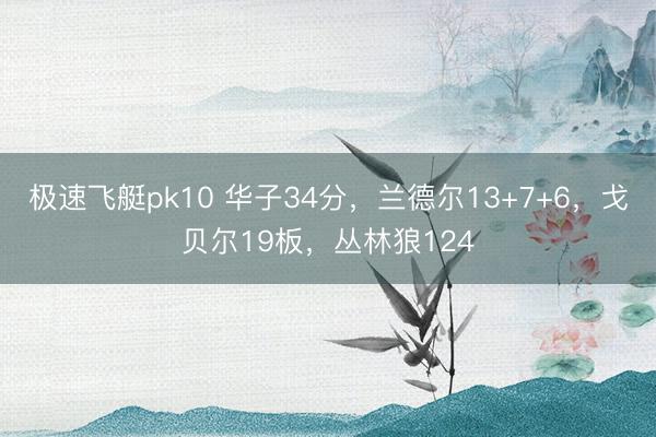 极速飞艇pk10 华子34分，兰德尔13+7+6，戈贝尔19板，丛林狼124