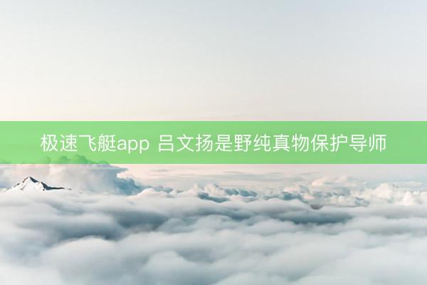 极速飞艇app 吕文扬是野纯真物保护导师