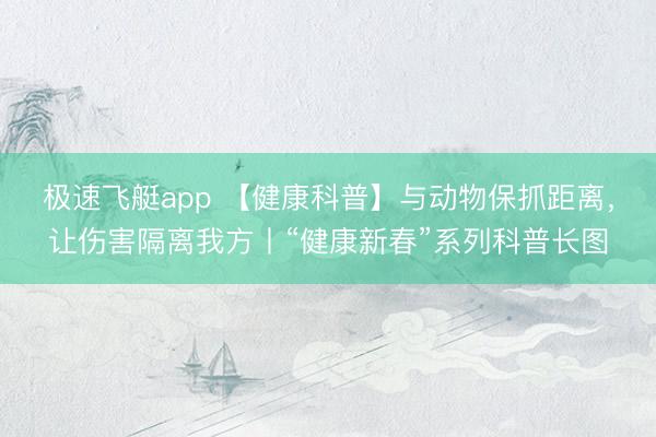 极速飞艇app 【健康科普】与动物保抓距离，让伤害隔离我方丨“健康新春”系列科普长图