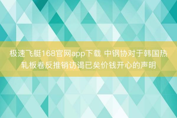 极速飞艇168官网app下载 中钢协对于韩国热轧板卷反推销访谒已矣价钱开心的声明