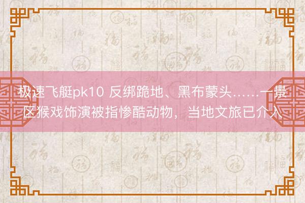 极速飞艇pk10 反绑跪地、黑布蒙头……一景区猴戏饰演被指惨酷动物，当地文旅已介入