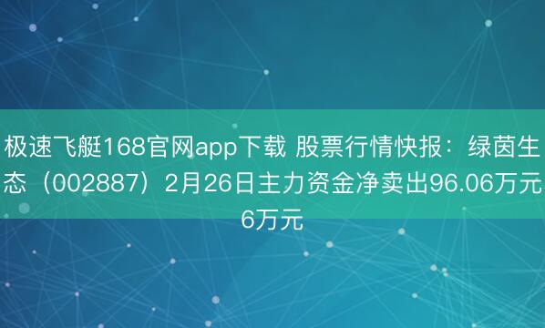 极速飞艇168官网app下载 股票行情快报：绿茵生态（002887）2月26日主力资金净卖出96.06万元