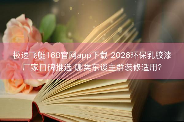极速飞艇168官网app下载 2026环保乳胶漆厂家口碑推选 哪类东谈主群装修适用？