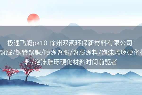 极速飞艇pk10 徐州双聚环保新材料有限公司：外墙聚脲/透明聚脲/钢管聚脲/喷涂聚脲/聚脲涂料/泡沫雕琢硬化材料时间前驱者