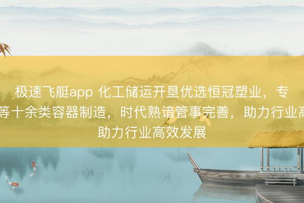 极速飞艇app 化工储运开垦优选恒冠塑业，专注PP罐等十余类容器制造，时代熟谙管事完善，助力行业高效发展