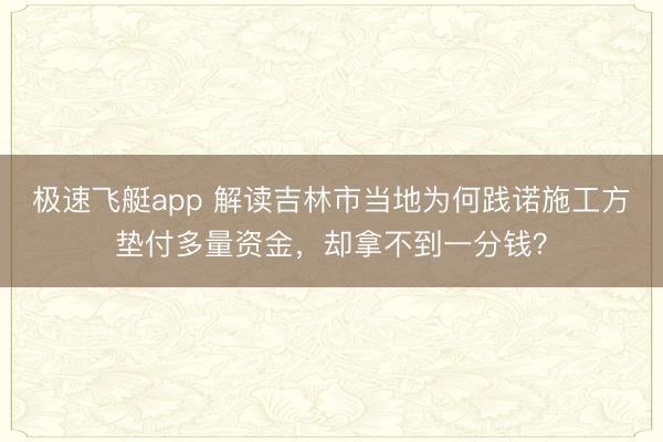 极速飞艇app 解读吉林市当地为何践诺施工方垫付多量资金,却拿不到一分钱?