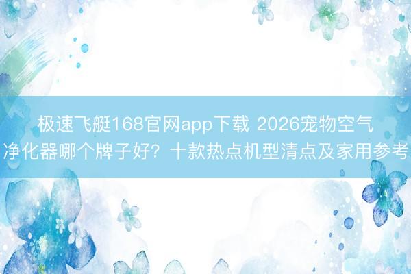 极速飞艇168官网app下载 2026宠物空气净化器哪个牌子好?十款热点机型清点及家用参考