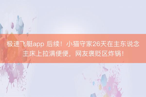 极速飞艇app 后续!小猫守家26天在主东说念主床上拉满便便,网友褒贬区炸锅!