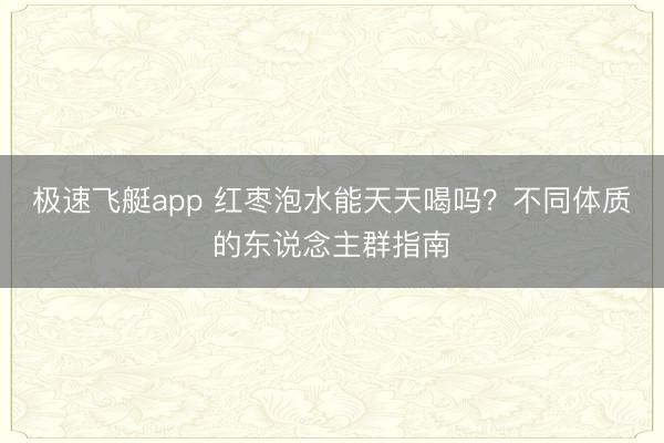 极速飞艇app 红枣泡水能天天喝吗？不同体质的东说念主群指南