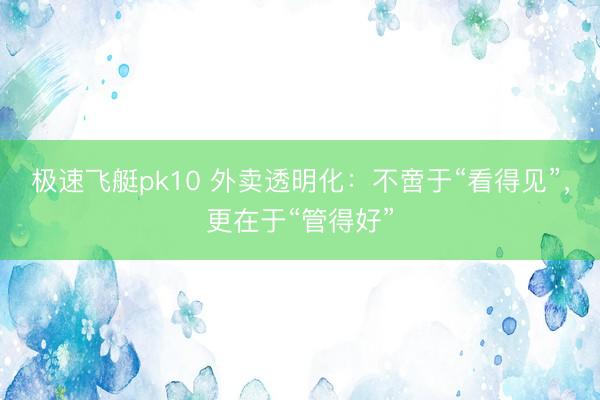 极速飞艇pk10 外卖透明化:不啻于“看得见”,更在于“管得好”