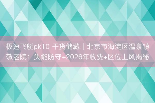 极速飞艇pk10 干货储藏｜北京市海淀区温泉镇敬老院：失能防守+2026年收费+区位上风揭秘