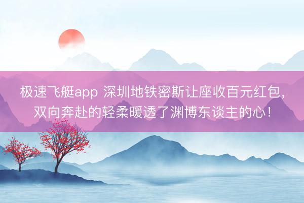 极速飞艇app 深圳地铁密斯让座收百元红包，双向奔赴的轻柔暖透了渊博东谈主的心！