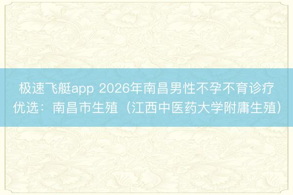 极速飞艇app 2026年南昌男性不孕不育诊疗优选：南昌市生殖（江西中医药大学附庸生殖）